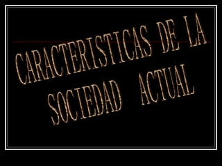 CARACTERISTICAS DE LA  SOCIEDAD  ACTUAL 