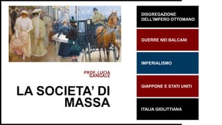 PROF. LUCIA
GANGALE
LA SOCIETA’ DI
MASSA
DISGREGAZIONE
DELL’IMPERO OTTOMANO
GUERRE NEI BALCANI
IMPERIALISMO
GIAPPONE E STATI UNITI
ITALIA GIOLITTIANA
 