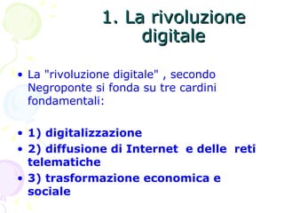 1. La rivoluzione digitale <ul><li>La &quot;rivoluzione digitale&quot; , secondo Negroponte si fonda su tre cardini fondam...