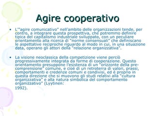 Agire cooperativo <ul><li>L’”agire comunicativo” nell’ambito delle organizzazioni tende, per contro, a integrare questa pr...