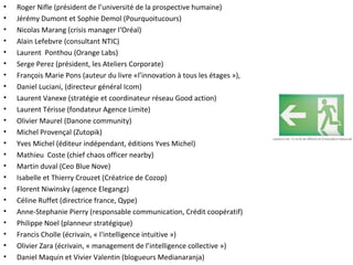 Roger Nifle (président de l’université de la prospective humaine) Jérémy Dumont et Sophie Demol (Pourquoitucours) Nicolas Marang (crisis manager l‘Oréal) Alain Lefebvre (consultant NTIC) Laurent  Ponthou (Orange Labs) Serge Perez (président, les Ateliers Corporate) François Marie Pons (auteur du livre «l’innovation à tous les étages »), Daniel Luciani, (directeur général Icom) Laurent Vanexe (stratégie et coordinateur réseau Good action) Laurent Térisse (fondateur Agence Limite) Olivier Maurel (Danone community) Michel Provençal (Zutopik) Yves Michel (éditeur indépendant, éditions Yves Michel) Mathieu  Coste (chief chaos officer nearby) Martin duval (Ceo Blue Nove) Isabelle et Thierry Crouzet (Créatrice de Cozop) Florent Niwinsky (agence Elegangz) Céline Ruffet (directrice france, Qype) Anne-Stephanie Pierry (responsable communication, Crédit coopératif) Philippe Noel (planneur stratégique) Francis Cholle (écrivain, « l'intelligence intuitive ») Olivier Zara (écrivain, « management de l’intelligence collective ») Daniel Maquin et Vivier Valentin (blogueurs Medianaranja) 