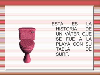 ESTA ES LA HISTORIA DE UN VÁTER QUE SE FUE A LA PLAYA CON SU TABLA DE SURF. 