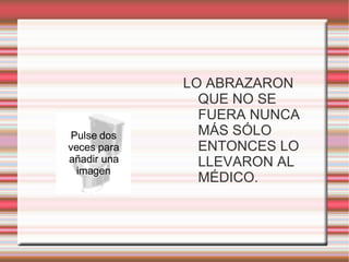 LO ABRAZARON QUE NO SE FUERA NUNCA MÁS SÓLO ENTONCES LO LLEVARON AL MÉDICO.  Pulse dos veces para añadir una imagen 