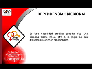 DEPENDENCIA EMOCIONAL Es una necesidad afectiva extrema que una persona siente hacia otra a lo largo de sus diferentes relaciones emocionales. 