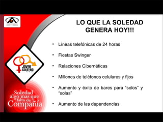 LO QUE LA SOLEDAD GENERA HOY!!! Líneas telefónicas de 24 horas Fiestas Swinger Relaciones Cibernéticas Millones de teléfonos celulares y fijos Aumento y éxito de bares para “solos” y “solas” Aumento de las dependencias 