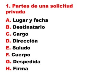 1. Partes de una solicitud
privada
A. Lugar y fecha
B. Destinatario
C. Cargo
D. Dirección
E. Saludo
F. Cuerpo
G. Despedida
H. Firma