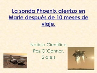 La sonda Phoenix aterrizo en Marte después de 10 meses de viaje. Noticia Científica Paz O´Connor. 2 a e.s 