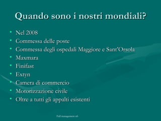 Quando sono i nostri mondiali? Nel 2008 Commessa delle poste Commessa degli ospedali Maggiore e Sant’Orsola Maxmara Finifast Extyn Camera di commercio Motorizzazione civile Oltre a tutti gli appalti esistenti 