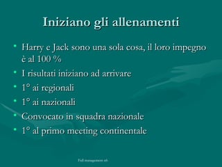 Iniziano gli allenamenti Harry e Jack sono una sola cosa, il loro impegno è al 100 %  I risultati iniziano ad arrivare 1° ai regionali 1° ai nazionali Convocato in squadra nazionale 1° al primo meeting continentale 