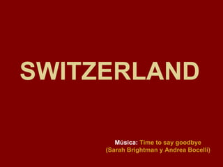 SWITZERLAND   Música:   Time to say goodbye (Sarah Brightman y Andrea Bocelli) 