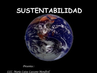 SUSTENTABILIDAD Presenta :  LCC. María Luisa Lascano Mendívil   
