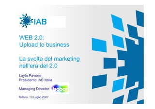 WEB 2.0:
Upload to business

La svolta del marketing
nell’era del 2.0
Layla Pavone
Presidente IAB Italia

Managing Director

Milano, 10 Luglio 2007