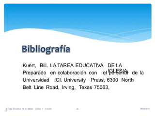 Kuert, Bill. LA TAREA EDUCATIVA DE LA
IGLESIA.Preparado en colaboración con el personal de la
Universidad ICI. University Press, 6300 North
Belt Line Road, lrving, Texas 75063,
La Tarea Educativa de la Iglesia· Unidad 4 · Lección
10
08/09/201424
 