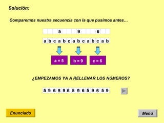 Solución: Menú Enunciado Comparemos nuestra secuencia con la que pusimos antes… ¿EMPEZAMOS YA A RELLENAR LOS NÚMEROS? 5 9 6 9 6 5 6 9 5 9 5 6 9 5 b a c b a c b a c b a c b a 6 9 5 a = 5   b = 9   c = 6   