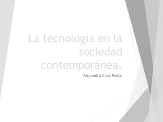 La tecnología en la
sociedad
contemporánea.
Alejandro Cruz Ponce
 