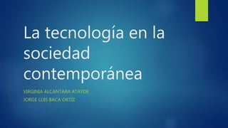 La tecnología en la
sociedad
contemporánea
VIRGINIA ALCANTARA ATAYDE
JORGE LUIS BACA ORTIZ
 