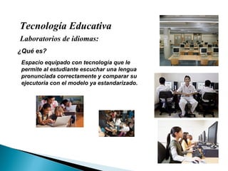 Tecnología Educativa Laboratorios de idiomas: ¿Qué es? Espacio equipado con tecnología que le permite al estudiante escuchar una lengua pronunciada correctamente y comparar su ejecutoria con el modelo ya estandarizado. 