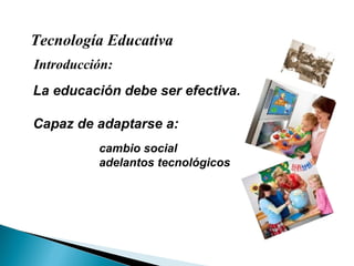 Tecnología Educativa Introducción: La educación debe ser efectiva. Capaz de adaptarse a: cambio social adelantos tecnológicos 