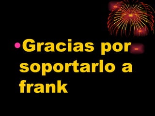 Gracias por  soportarlo a frank  