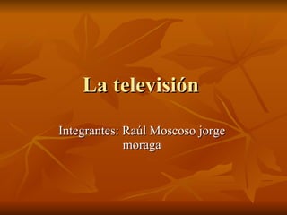 La televisión  Integrantes: Raúl Moscoso jorge  moraga  