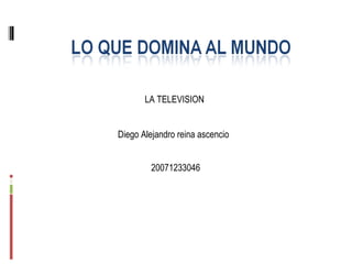 LA TELEVISION  Diego Alejandro reina ascencio  20071233046 