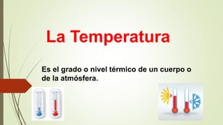 La Temperatura
Es el grado o nivel térmico de un cuerpo o
de la atmósfera.
 