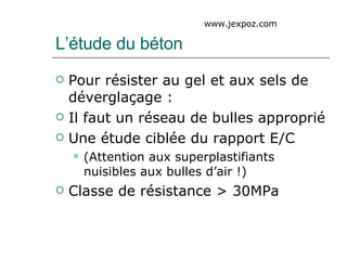 L’étude du béton Pour résister au gel et aux sels de déverglaçage : Il faut un réseau de bulles approprié Une étude ciblée du rapport E/C  (Attention aux superplastifiants nuisibles aux bulles d’air !) Classe de résistance > 30MPa www.jexpoz.com 