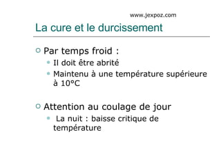La cure et le durcissement Par temps froid : Il doit être abrité Maintenu à une température supérieure à 10°C Attention au coulage de jour La nuit : baisse critique de température www.jexpoz.com 