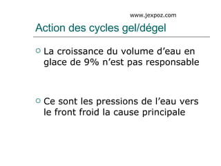 Action des cycles gel/dégel La croissance du volume d’eau en glace de 9% n’est pas responsable Ce sont les pressions de l’eau vers le front froid la cause principale www.jexpoz.com 