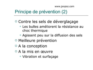 Principe de prévention (2) Contre les sels de déverglaçage Les bulles améliorent la résistance au choc thermique Agissent peu sur la diffusion des sels Meilleure prévention A la conception A la mis en œuvre Vibration et surfaçage  www.jexpoz.com 