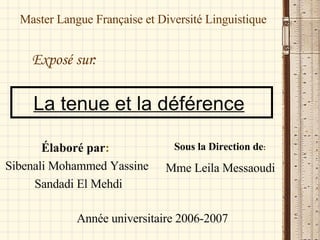 La tenue et la déférence   Élaboré par :   Sibenali Mohammed Yassine Sandadi El Mehdi Master Langue Française et Diversité   Linguistique Année universitaire 2006-2007 Sous la Direction de : Mme Leila Messaoudi Exposé sur:   