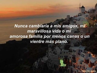 Nunca cambiaría a mis amigos, mi maravillosa vida o mi  amorosa familia por menos canas o un vientre más plano.  