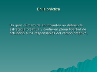 En la práctica Un gran número de anunciantes no definen la estrategia creativa y confieren plena libertad de actuación a los responsables del campo creativo. 