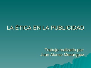 LA ÉTICA EN LA PUBLICIDAD Trabajo realizado por: Juan Alonso Menárguez 