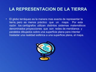 LA REPRESENTACION DE LA TIERRA <ul><li>El globo terráqueo es la manera mas exacta de representar la tierra, pero  es  meno...