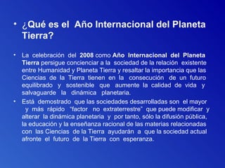 <ul><li>¿ Qué es el    Año Internacional del Planeta Tierra?  </li></ul><ul><li>  </li></ul><ul><li>La  celebración  del  ...