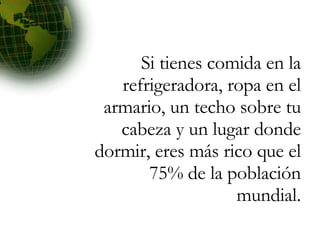Si tienes comida en la refrigeradora, ropa en el armario, un techo sobre tu cabeza y un lugar donde dormir, eres más rico que el 75% de la población mundial. 