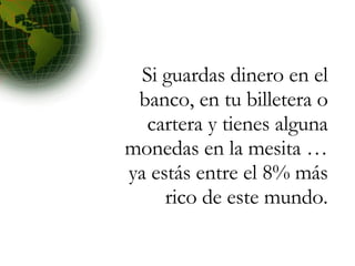 Si guardas dinero en el banco, en tu billetera o cartera y tienes alguna monedas en la mesita … ya estás entre el 8% más rico de este mundo. 