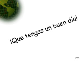 ¡Que tengas un buen día! jms 