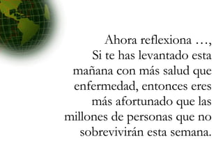 Ahora reflexiona …, Si te has levantado esta mañana con más salud que enfermedad, entonces eres más afortunado que las millones de personas que no sobrevivirán esta semana. 