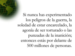 Si nunca has experimentado los peligros de la guerra, la soledad de estar encarcelado, la agonía de ser torturado o las punzadas de la inanición; entonces estás por delante de 500 millones de personas. 
