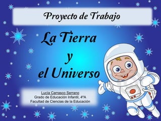 Proyecto de Trabajo
La Tierra
y
el Universo
Lucía Carrasco Serrano
Grado de Educación Infantil, 4ºA
Facultad de Ciencias de la Educación
 