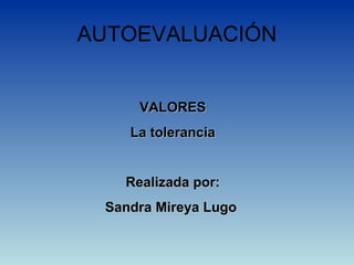 AUTOEVALUACIÓN VALORES La tolerancia Realizada por: Sandra Mireya Lugo  