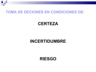 TOMA DE DECIONES EN CONDICIONES DE: CERTEZA INCERTIDUMBRE RIESGO 