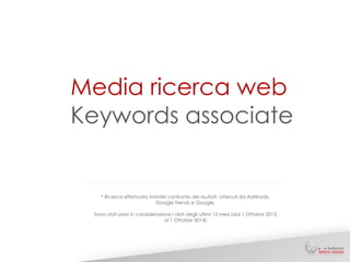 Media ricerca web 
Keywords associate 
* Ricerca effettuata tramite confronto dei risultati ottenuti da AdWords, 
Google Trends e Google. 
Sono stati presi in considerazione i dati degli ultimi 12 mesi (dal 1 Ottobre 2013 
al 1 Ottobre 2014) 
 