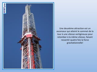 Une deuxième attraction est un
ascenseur qui atteint le sommet de la
tour à une vitesse vertigineuse pour
retomber à la même vitesse, faisant
ressentir quatre fois la force
gravitationnelle!
 