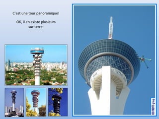 C’est une tour panoramique!
OK, il en existe plusieurs
sur terre.
 