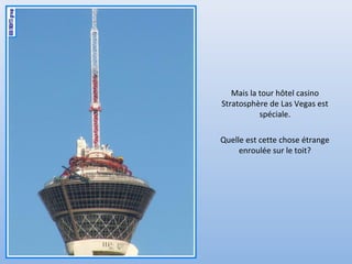 Quelle est cette chose étrange
enroulée sur le toit?
Mais la tour hôtel casino
Stratosphère de Las Vegas est
spéciale.
 