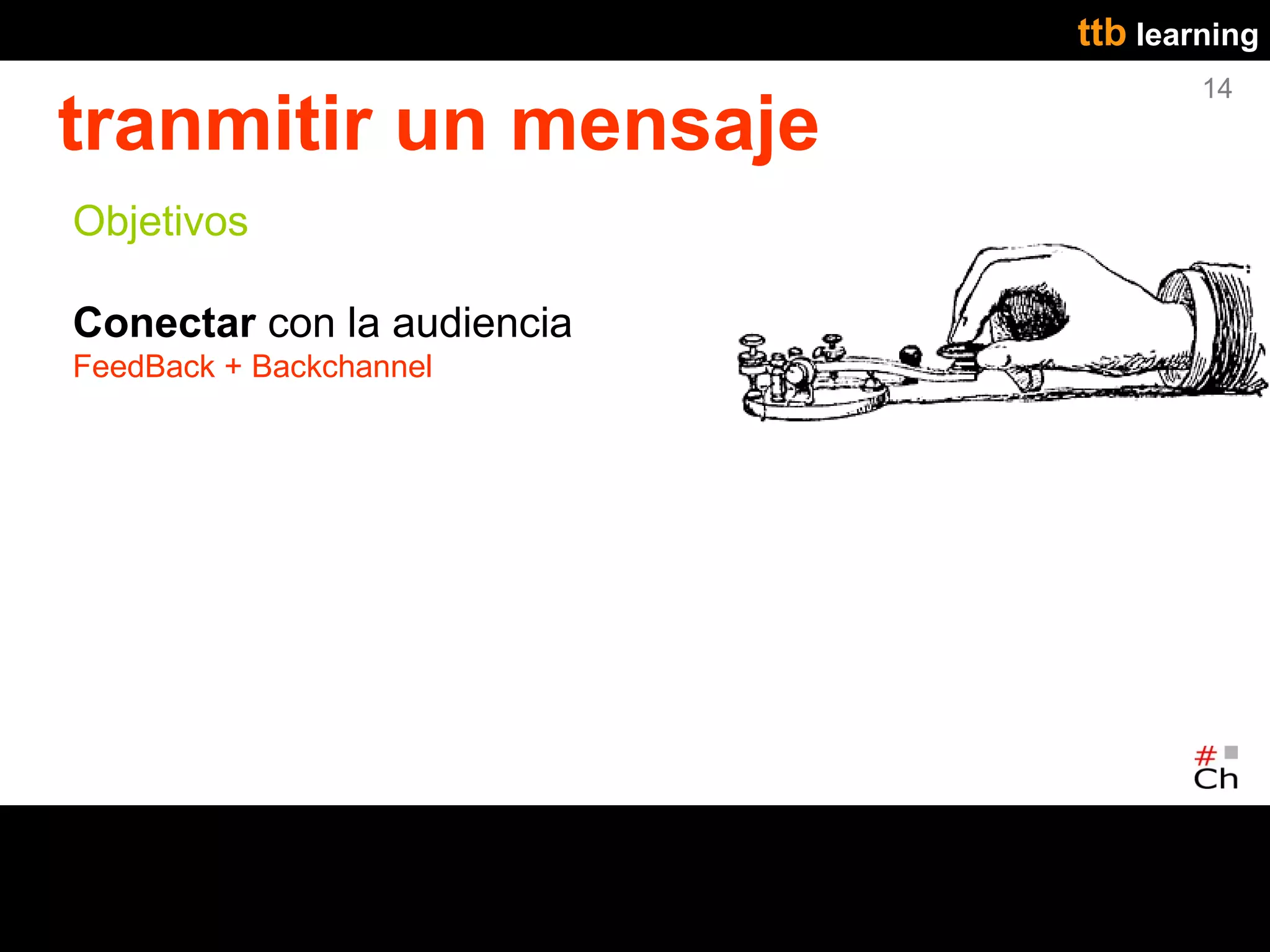 ttb learning
                                    14
tranmitir un mensaje
Objetivos

Conectar con la audiencia
FeedBack + Backchannel
 