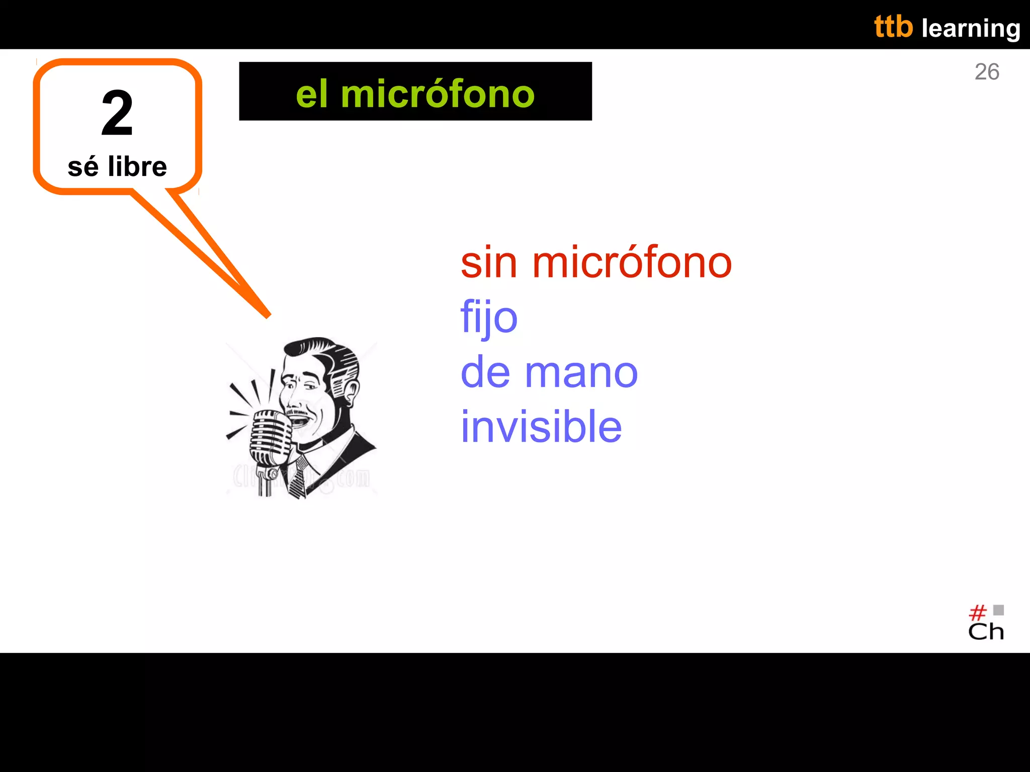 ttb learning
                                           26
           el micrófono
  2
sé libre


                   sin micrófono
                   fijo
                   de mano
                   invisible
 